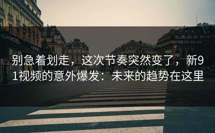 别急着划走，这次节奏突然变了，新91视频的意外爆发：未来的趋势在这里