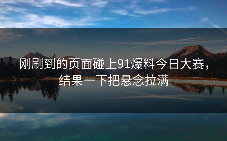 刚刷到的页面碰上91爆料今日大赛，结果一下把悬念拉满