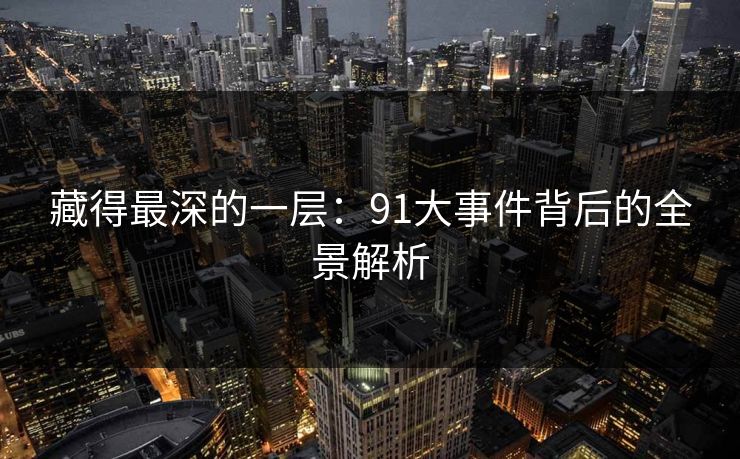藏得最深的一层：91大事件背后的全景解析