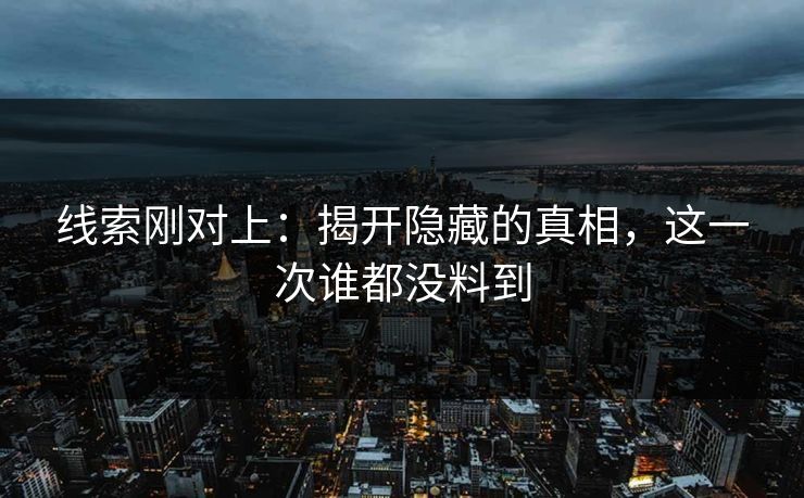 线索刚对上：揭开隐藏的真相，这一次谁都没料到