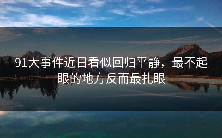 91大事件近日看似回归平静，最不起眼的地方反而最扎眼